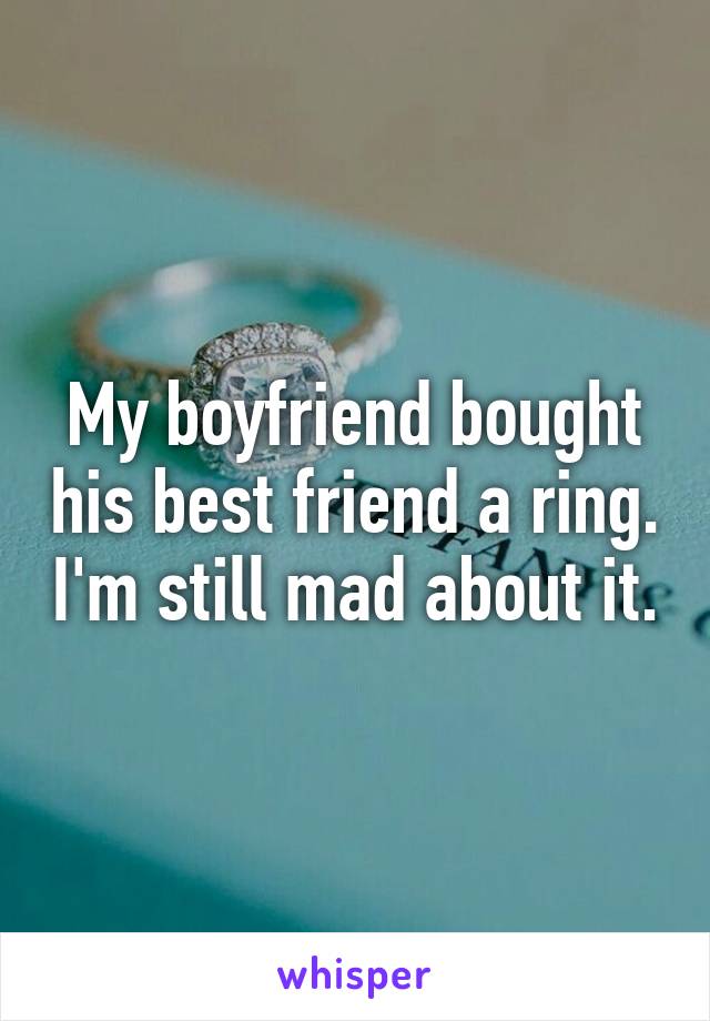 My boyfriend bought his best friend a ring. I'm still mad about it.