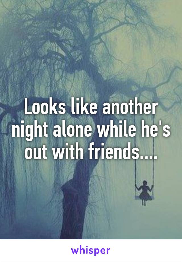 Looks like another night alone while he's out with friends....