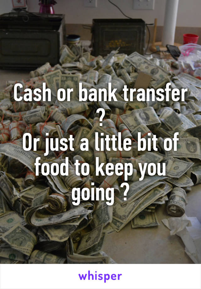 Cash or bank transfer ?
Or just a little bit of food to keep you going ?