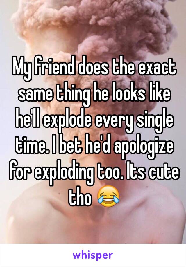 My friend does the exact same thing he looks like he'll explode every single time. I bet he'd apologize for exploding too. Its cute tho 😂