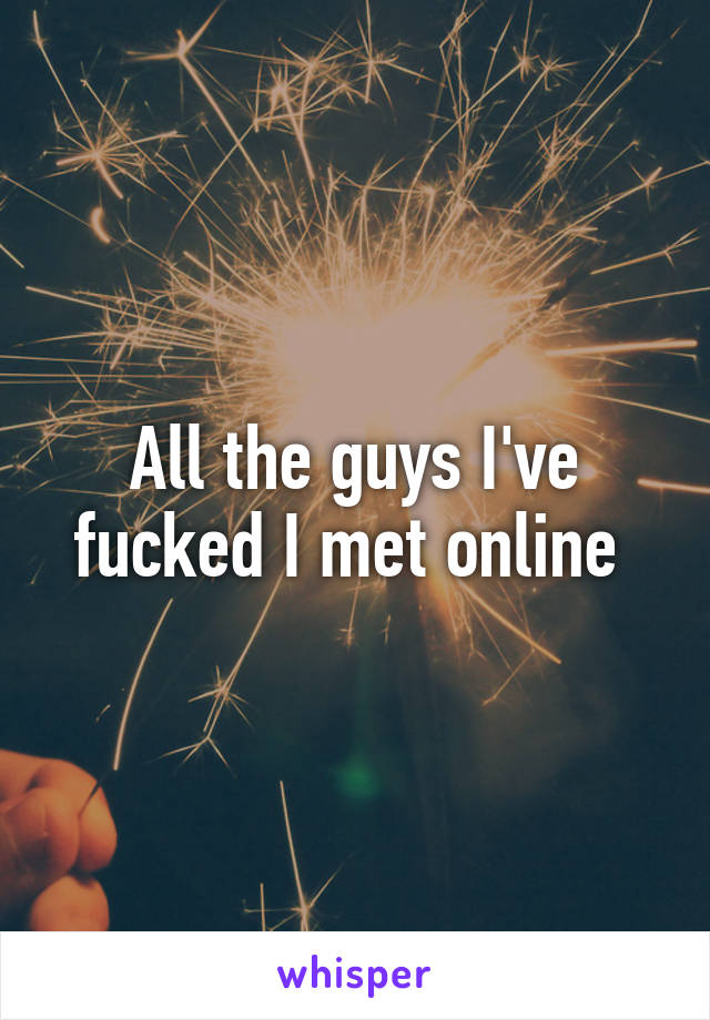 All the guys I've fucked I met online 