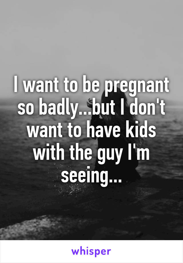 I want to be pregnant so badly...but I don't want to have kids with the guy I'm seeing...