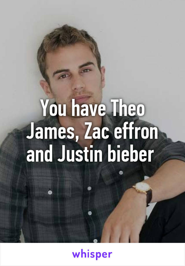 You have Theo James, Zac effron and Justin bieber 