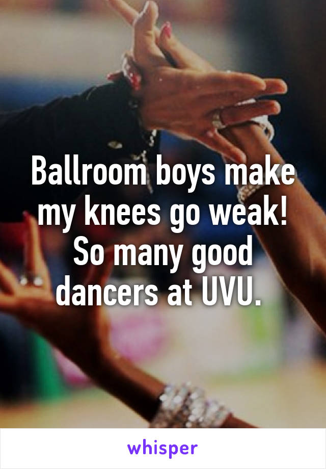 Ballroom boys make my knees go weak!
So many good dancers at UVU. 