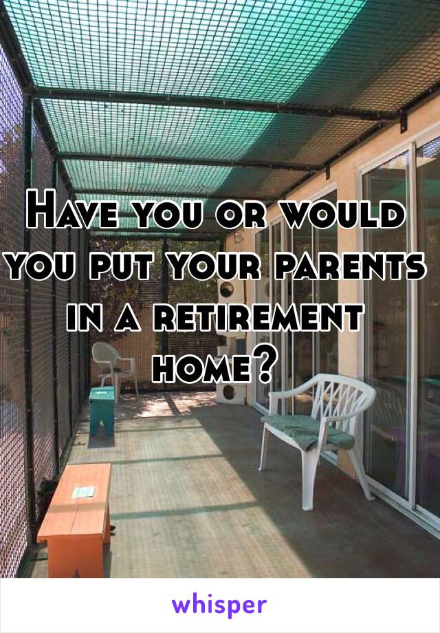 Have you or would you put your parents in a retirement home?