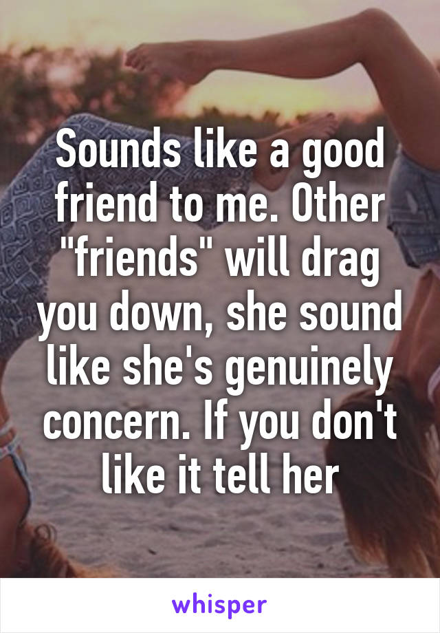 Sounds like a good friend to me. Other "friends" will drag you down, she sound like she's genuinely concern. If you don't like it tell her