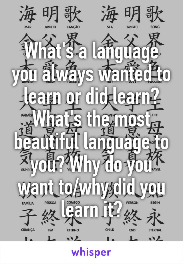 What's a language you always wanted to learn or did learn? What's the most beautiful language to you? Why do you want to/why did you learn it?