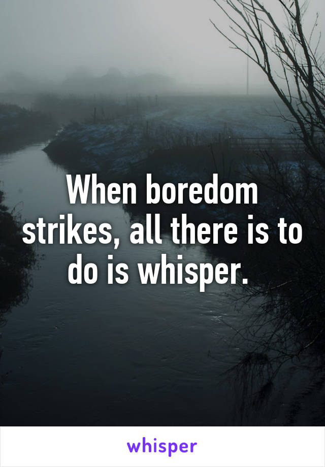 When boredom strikes, all there is to do is whisper. 