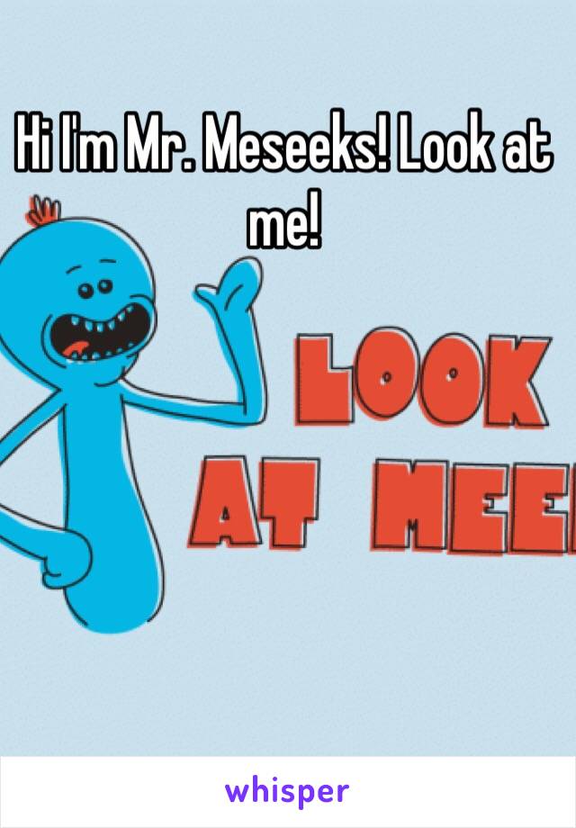 Hi I'm Mr. Meseeks! Look at me!