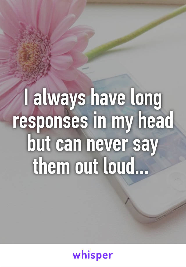 I always have long responses in my head but can never say them out loud... 