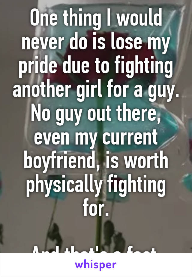 One thing I would never do is lose my pride due to fighting another girl for a guy.
No guy out there, even my current boyfriend, is worth physically fighting for.

And that's a fact.