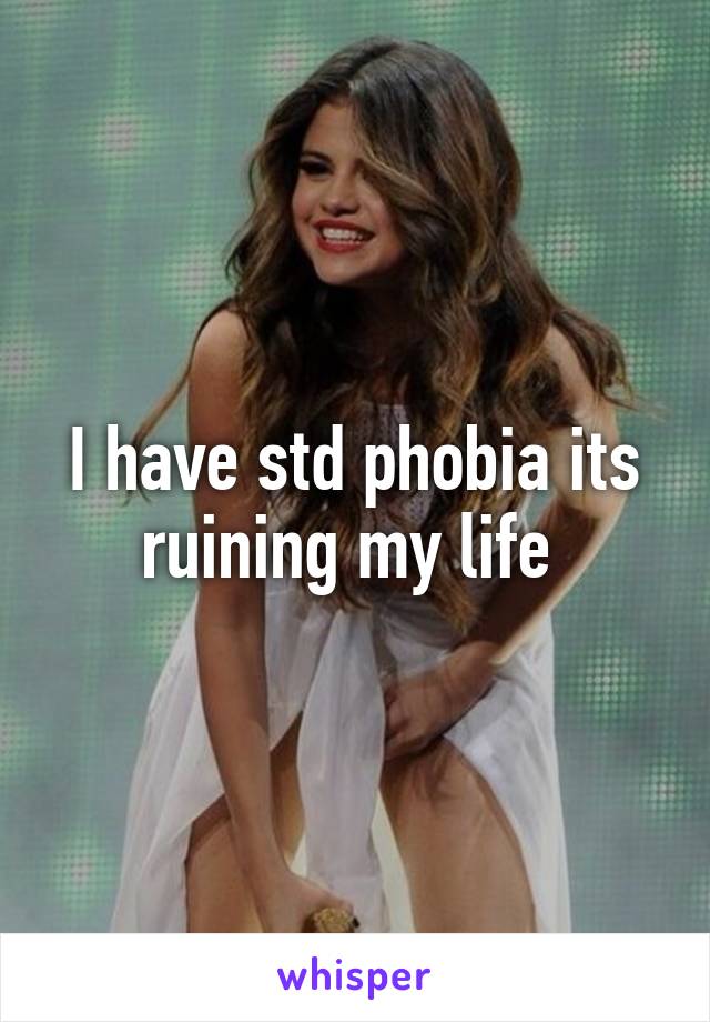 I have std phobia its ruining my life 