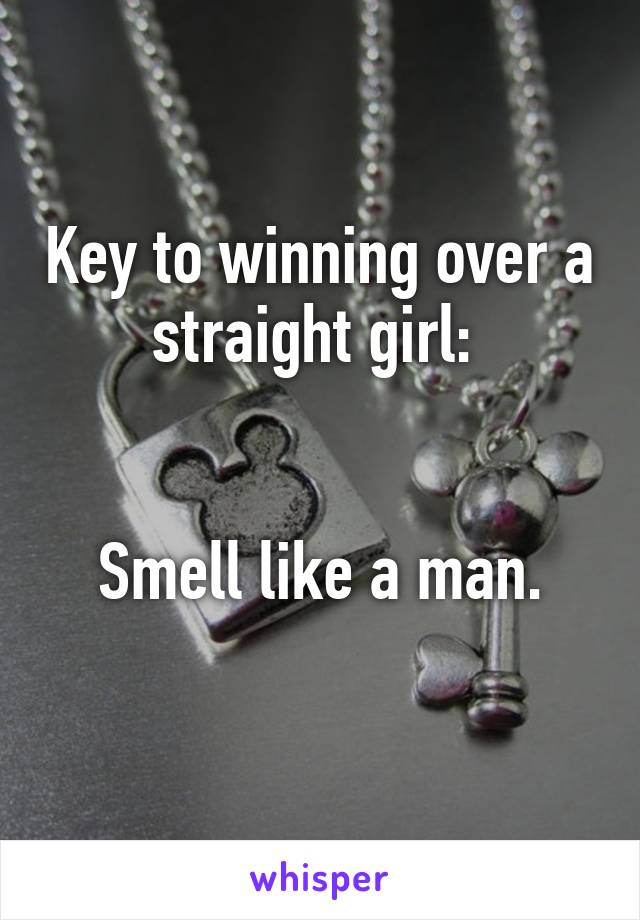 Key to winning over a straight girl: 


Smell like a man.
