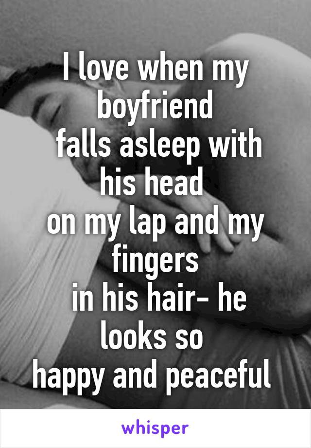 I love when my boyfriend
 falls asleep with his head 
on my lap and my fingers
 in his hair- he looks so 
happy and peaceful 