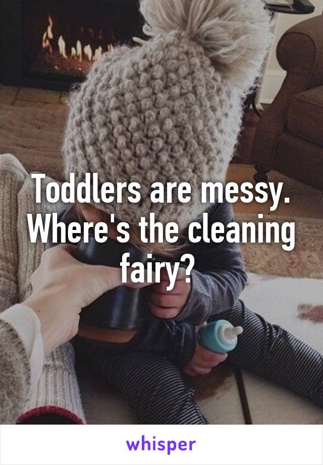 Toddlers are messy. Where's the cleaning fairy? 