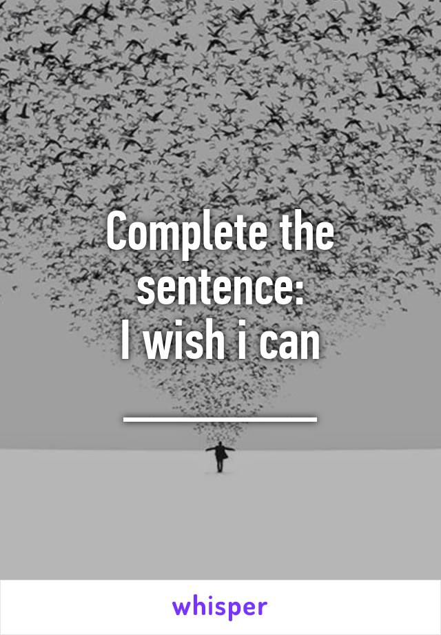 Complete the sentence:
I wish i can _______