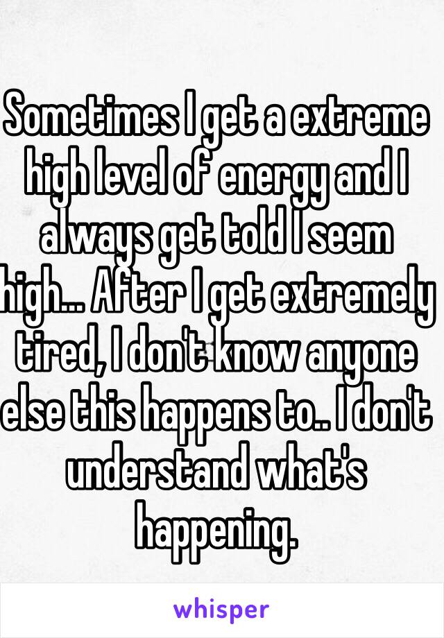 Sometimes I get a extreme high level of energy and I always get told I seem high... After I get extremely tired, I don't know anyone else this happens to.. I don't understand what's happening.