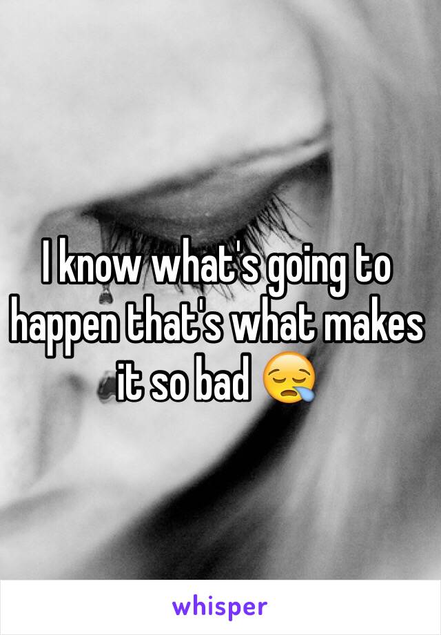 I know what's going to happen that's what makes it so bad 😪