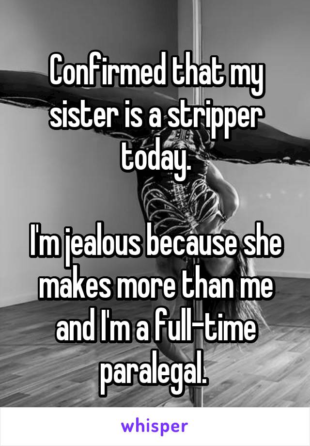 Confirmed that my sister is a stripper today.

I'm jealous because she makes more than me and I'm a full-time paralegal. 