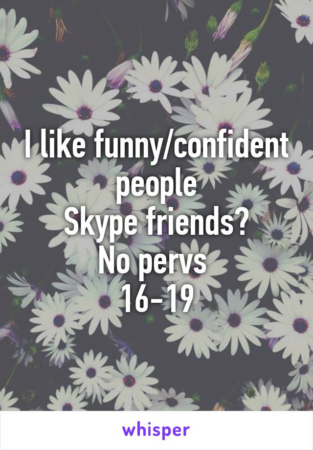 I like funny/confident people
Skype friends?
No pervs 
16-19