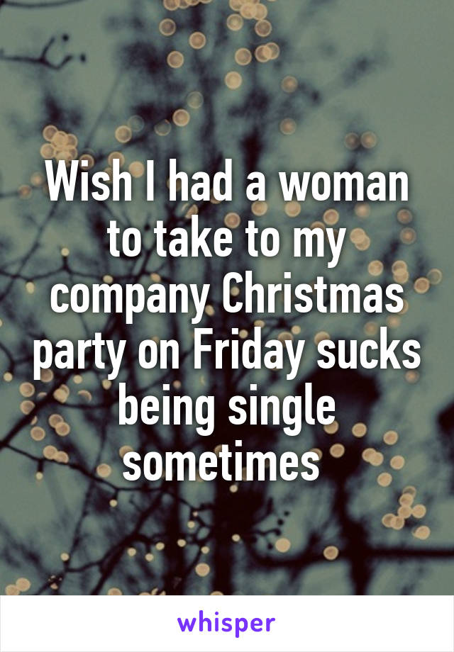 Wish I had a woman to take to my company Christmas party on Friday sucks being single sometimes 