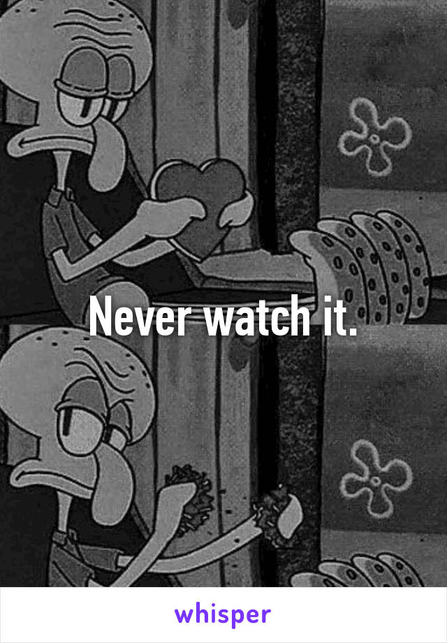 Never watch it.