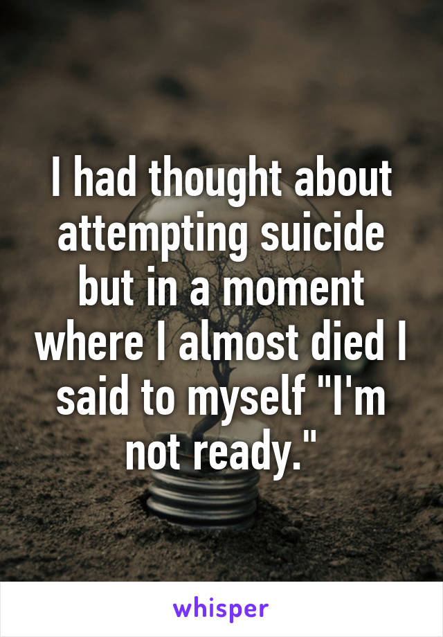 I had thought about attempting suicide but in a moment where I almost died I said to myself "I'm not ready."