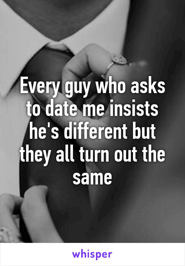 Every guy who asks to date me insists he's different but they all turn out the same