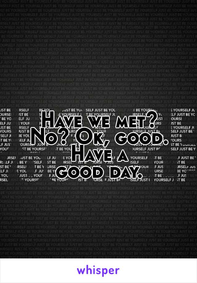 Have we met?
No? Ok, good.
Have a
good day.