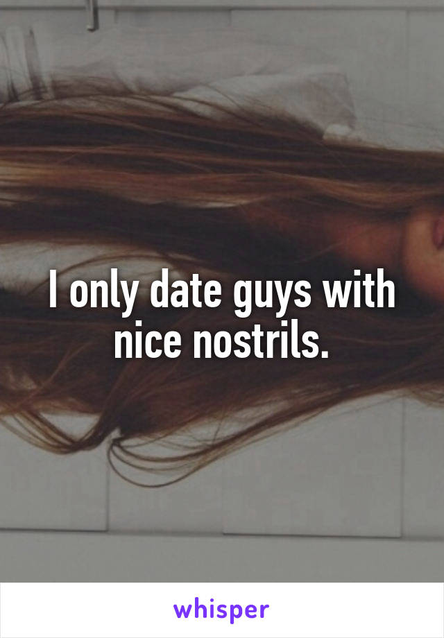 I only date guys with nice nostrils.