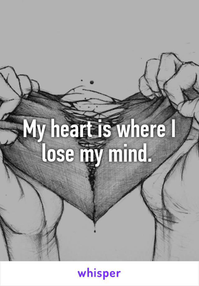 My heart is where I lose my mind. 