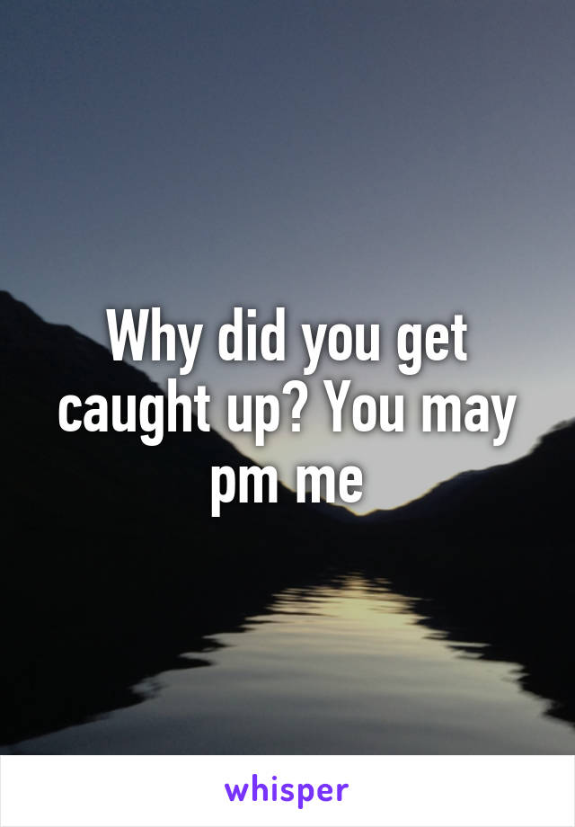 Why did you get caught up? You may pm me