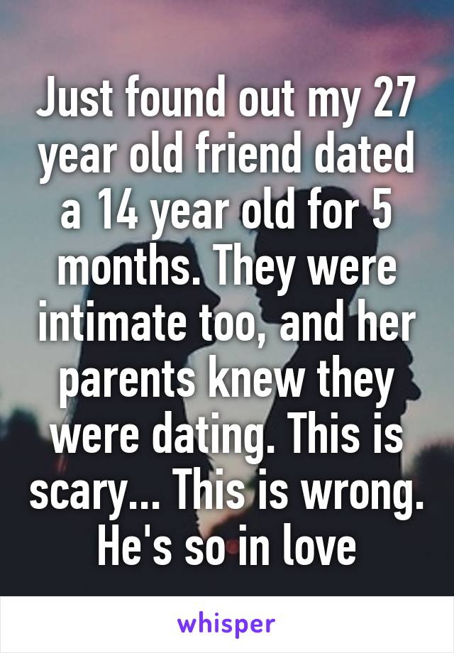 Just found out my 27 year old friend dated a 14 year old for 5 months. They were intimate too, and her parents knew they were dating. This is scary... This is wrong. He's so in love