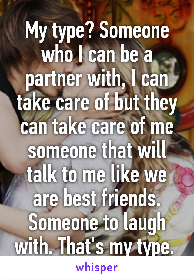 My type? Someone who I can be a partner with, I can take care of but they can take care of me someone that will talk to me like we are best friends. Someone to laugh with. That's my type. 