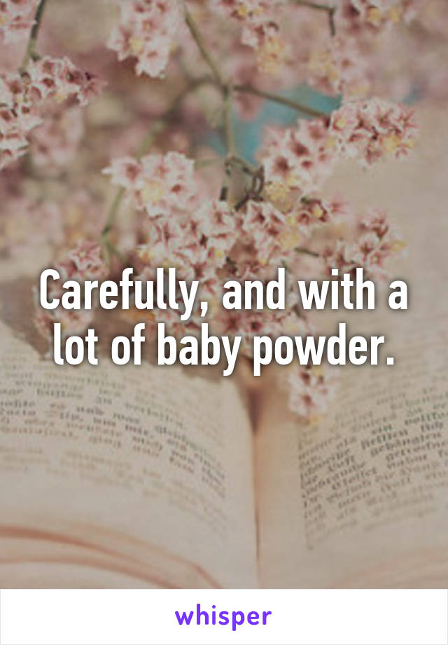 Carefully, and with a lot of baby powder.