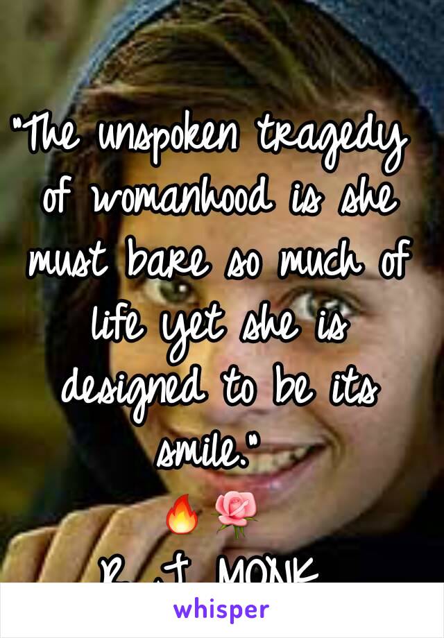 “The unspoken tragedy of womanhood is she must bare so much of life yet she is designed to be its smile.” 
🔥🌹
R. J. MONK