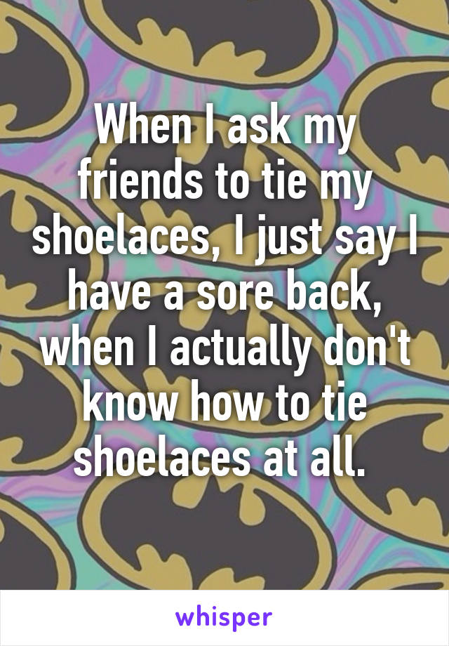 When I ask my friends to tie my shoelaces, I just say I have a sore back, when I actually don't know how to tie shoelaces at all. 
