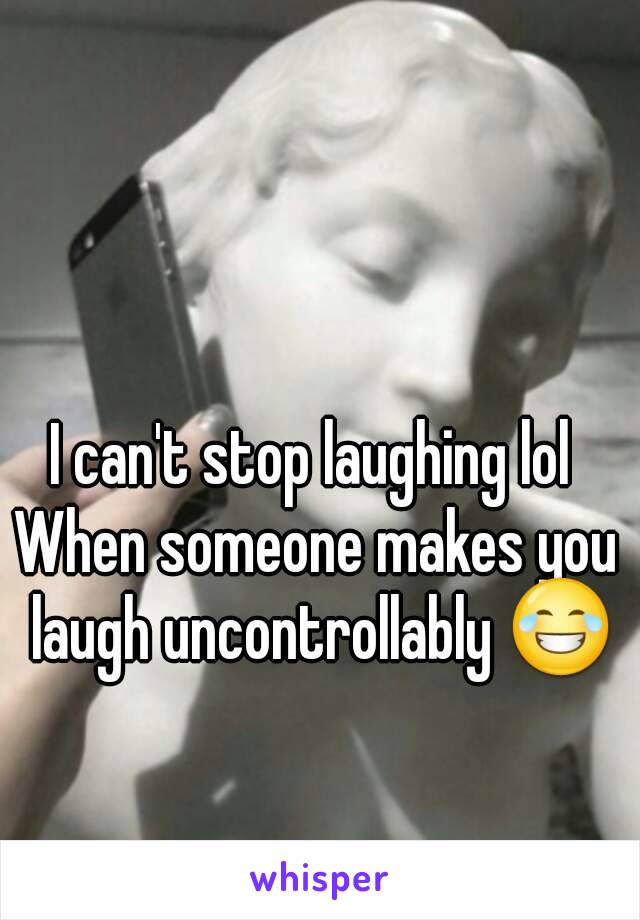 I can't stop laughing lol 
When someone makes you laugh uncontrollably 😂