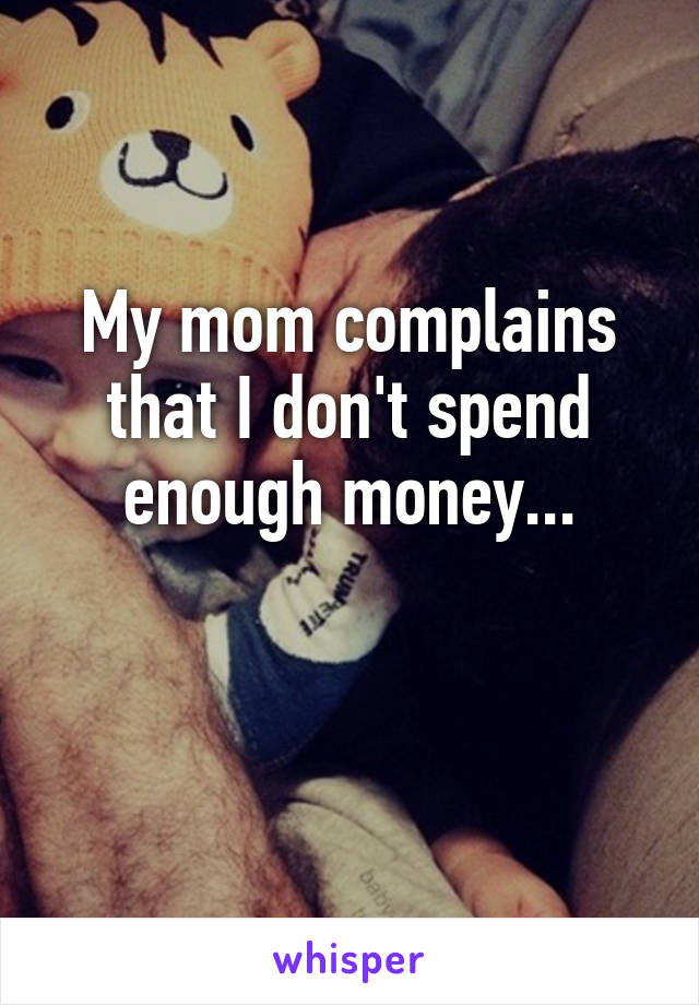 My mom complains that I don't spend enough money...

