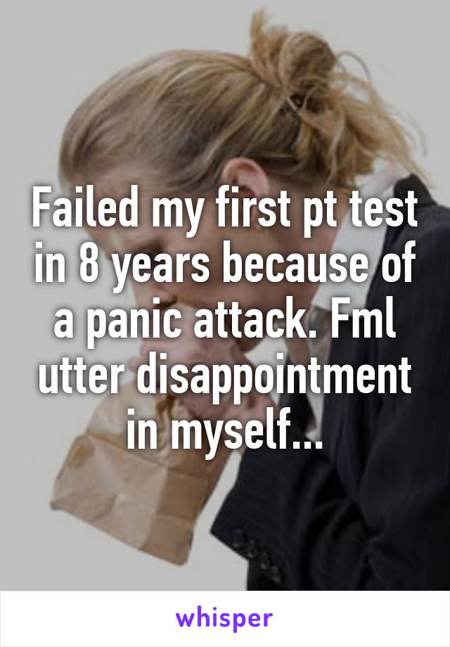 Failed my first pt test in 8 years because of a panic attack. Fml utter disappointment in myself...