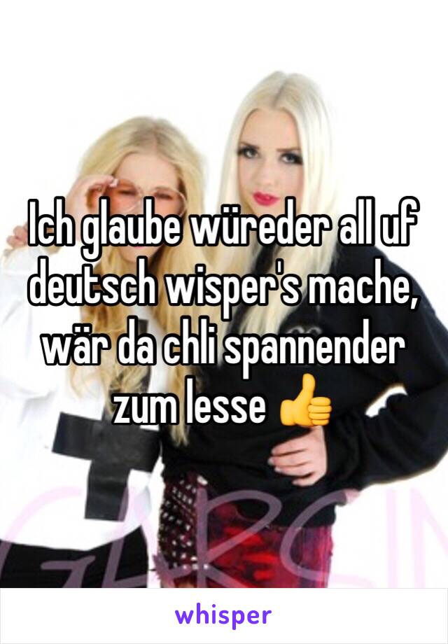 Ich glaube würeder all uf deutsch wisper's mache, wär da chli spannender zum lesse 👍