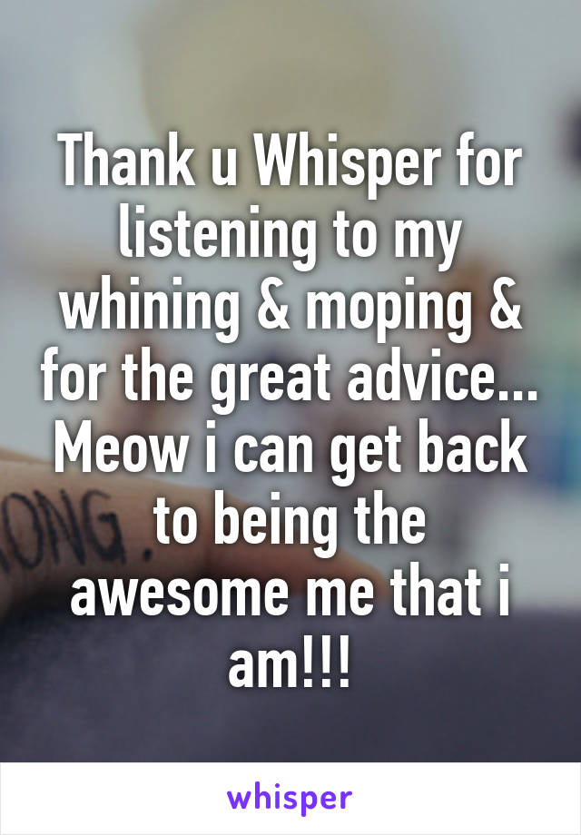 Thank u Whisper for listening to my whining & moping & for the great advice...
Meow i can get back to being the awesome me that i am!!!