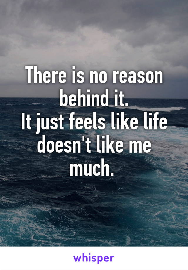 There is no reason behind it.
It just feels like life doesn't like me much. 
