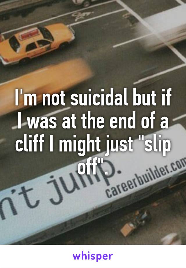 I'm not suicidal but if I was at the end of a cliff I might just "slip off".