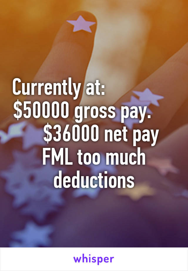 Currently at:                $50000 gross pay.         $36000 net pay FML too much deductions