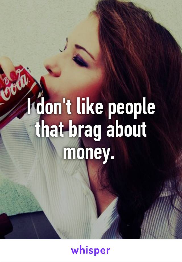 I don't like people that brag about money. 