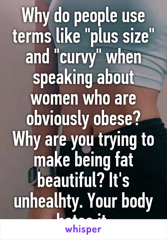 Why do people use terms like "plus size" and "curvy" when speaking about women who are obviously obese? Why are you trying to make being fat beautiful? It's unhealhty. Your body hates it.