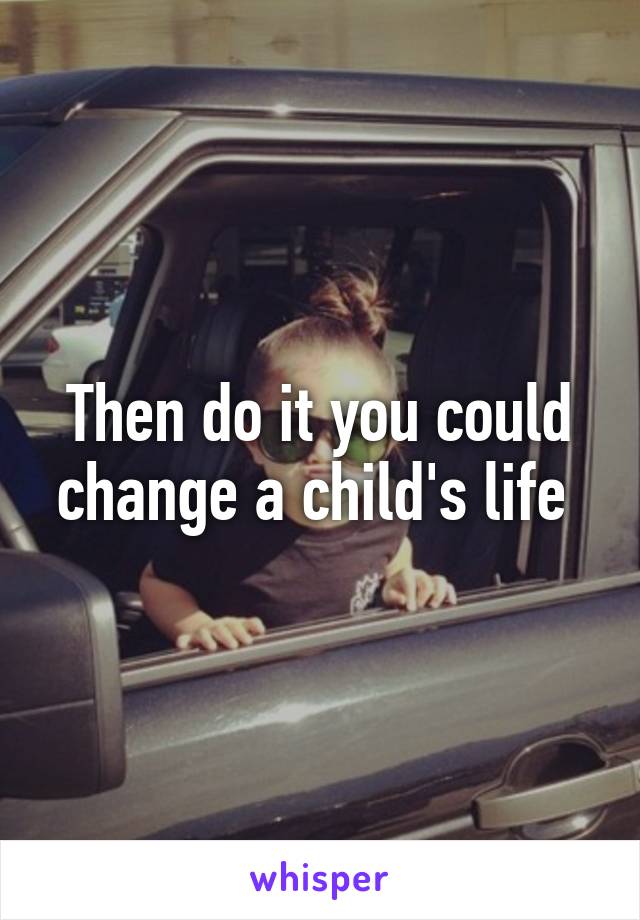 Then do it you could change a child's life 