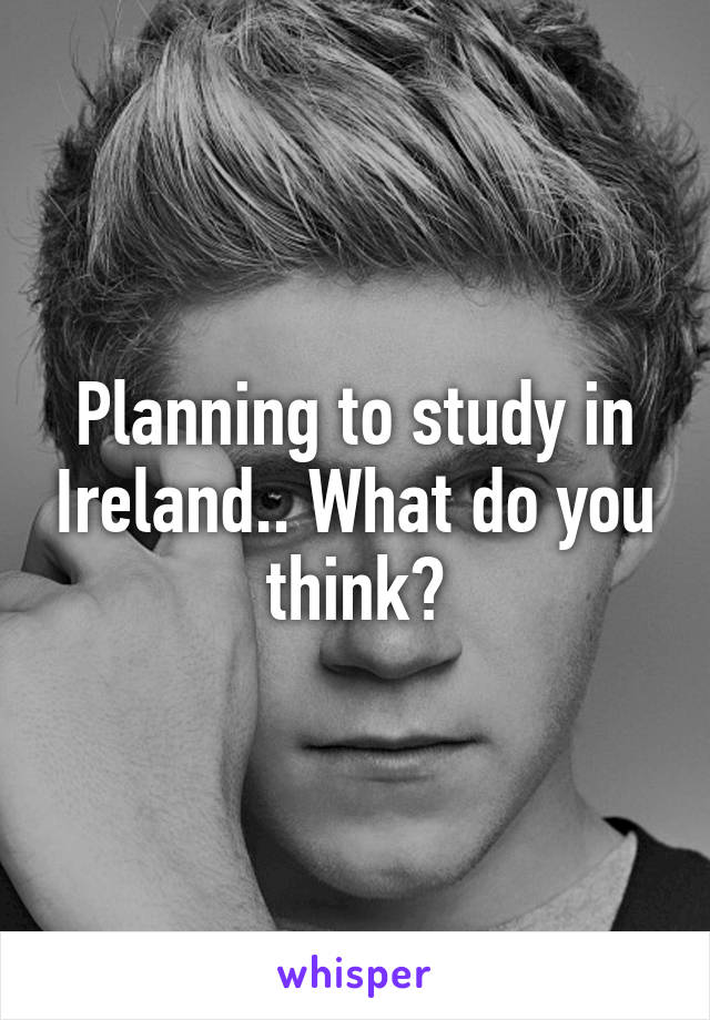 Planning to study in Ireland.. What do you think?