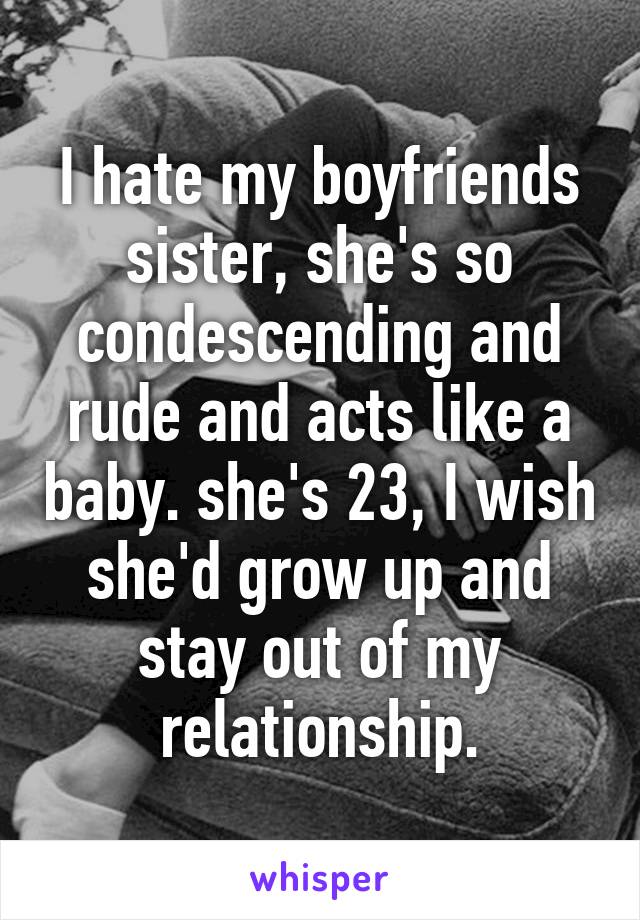 I hate my boyfriends sister, she's so condescending and rude and acts like a baby. she's 23, I wish she'd grow up and stay out of my relationship.